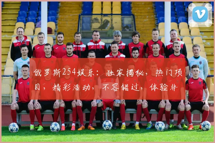 俄罗斯254娱乐：独家揭秘，热门项目，精彩活动，不容错过，体验非凡