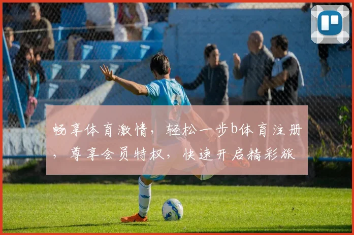 畅享体育激情，轻松一步b体育注册，尊享会员特权，快速开启精彩旅程