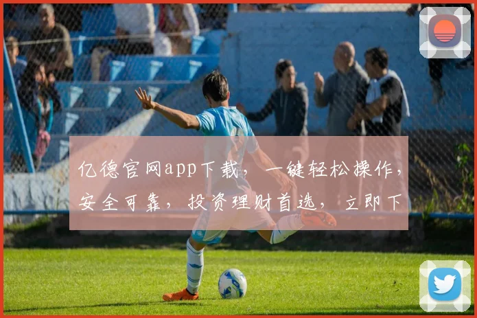 亿德官网app下载，一键轻松操作，安全可靠，投资理财首选，立即下载体验