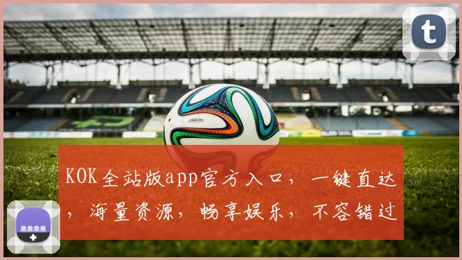 KOK全站版app官方入口，一键直达，海量资源，畅享娱乐，不容错过，必看攻略