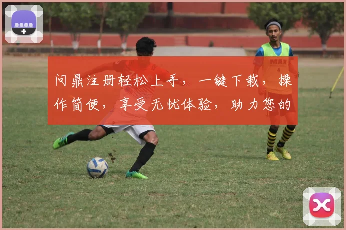 问鼎注册轻松上手，一键下载，操作简便，享受无忧体验，助力您的成功之路