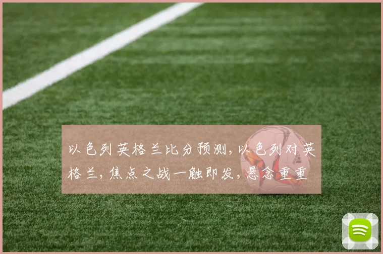 以色列英格兰比分预测,以色列对英格兰,焦点之战一触即发,悬念重重