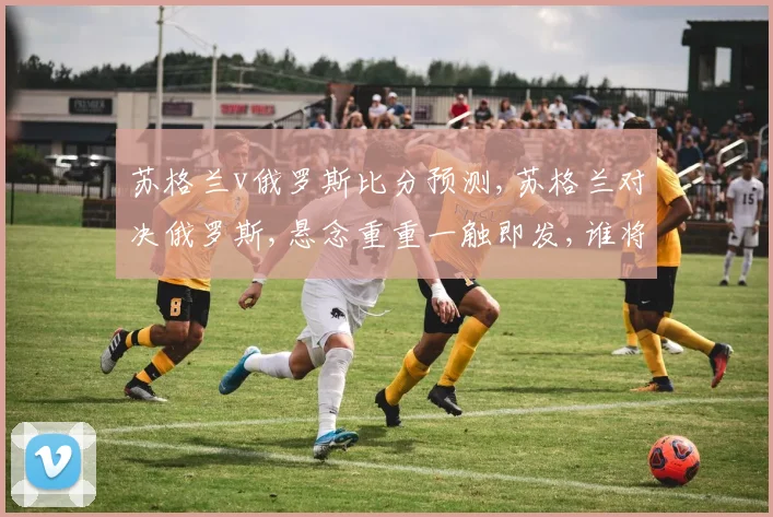 苏格兰v俄罗斯比分预测,苏格兰对决俄罗斯,悬念重重一触即发,谁将问鼎巅峰
