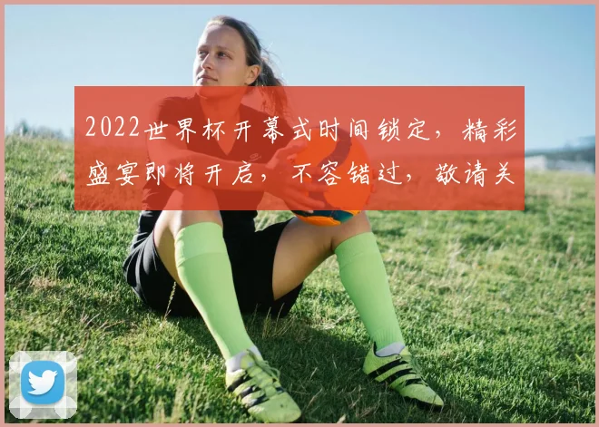 2022世界杯开幕式时间锁定，精彩盛宴即将开启，不容错过，敬请关注